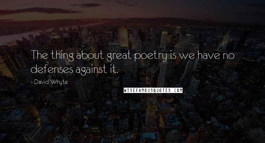 David Whyte Quotes: The thing about great poetry is we have no defenses against it.