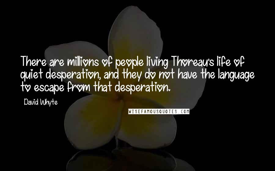 David Whyte Quotes: There are millions of people living Thoreau's life of quiet desperation, and they do not have the language to escape from that desperation.