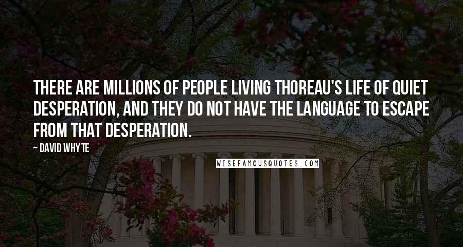 David Whyte Quotes: There are millions of people living Thoreau's life of quiet desperation, and they do not have the language to escape from that desperation.