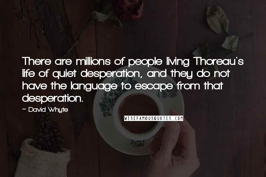 David Whyte Quotes: There are millions of people living Thoreau's life of quiet desperation, and they do not have the language to escape from that desperation.