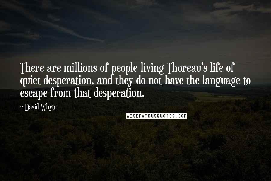 David Whyte Quotes: There are millions of people living Thoreau's life of quiet desperation, and they do not have the language to escape from that desperation.