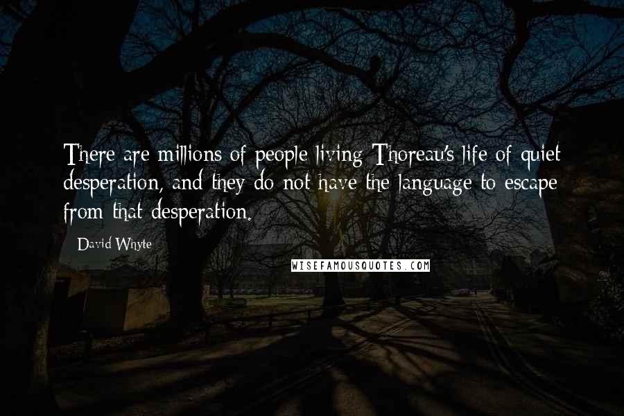 David Whyte Quotes: There are millions of people living Thoreau's life of quiet desperation, and they do not have the language to escape from that desperation.