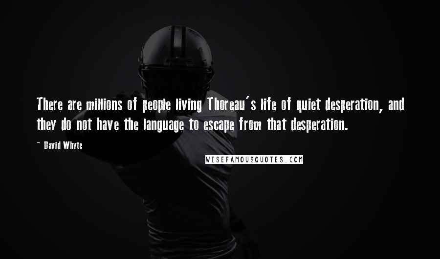 David Whyte Quotes: There are millions of people living Thoreau's life of quiet desperation, and they do not have the language to escape from that desperation.