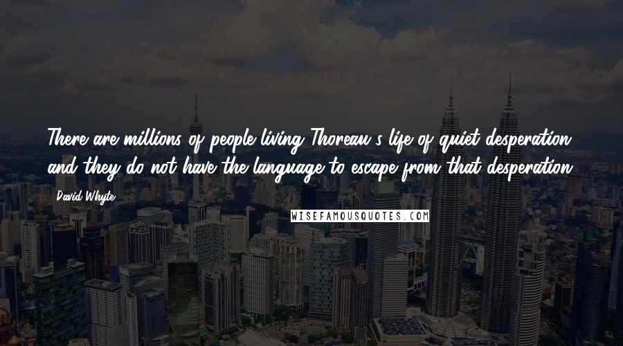 David Whyte Quotes: There are millions of people living Thoreau's life of quiet desperation, and they do not have the language to escape from that desperation.