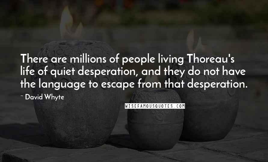 David Whyte Quotes: There are millions of people living Thoreau's life of quiet desperation, and they do not have the language to escape from that desperation.