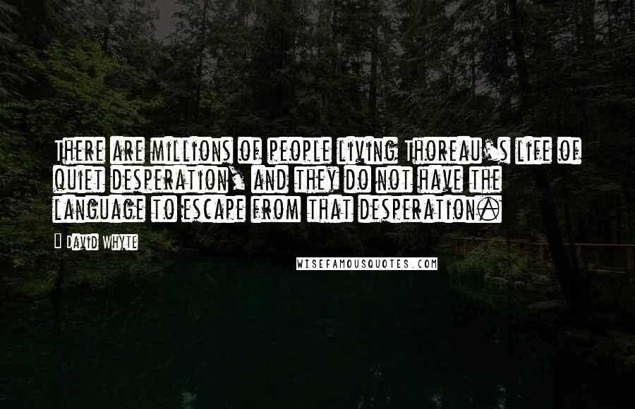 David Whyte Quotes: There are millions of people living Thoreau's life of quiet desperation, and they do not have the language to escape from that desperation.