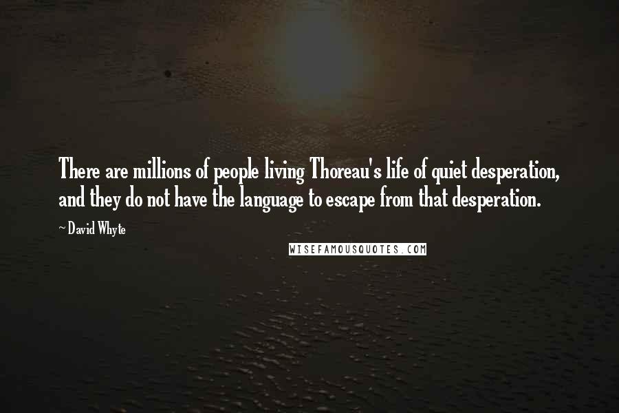 David Whyte Quotes: There are millions of people living Thoreau's life of quiet desperation, and they do not have the language to escape from that desperation.