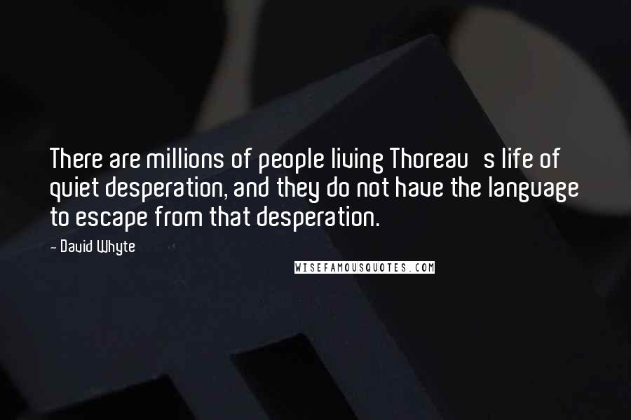 David Whyte Quotes: There are millions of people living Thoreau's life of quiet desperation, and they do not have the language to escape from that desperation.