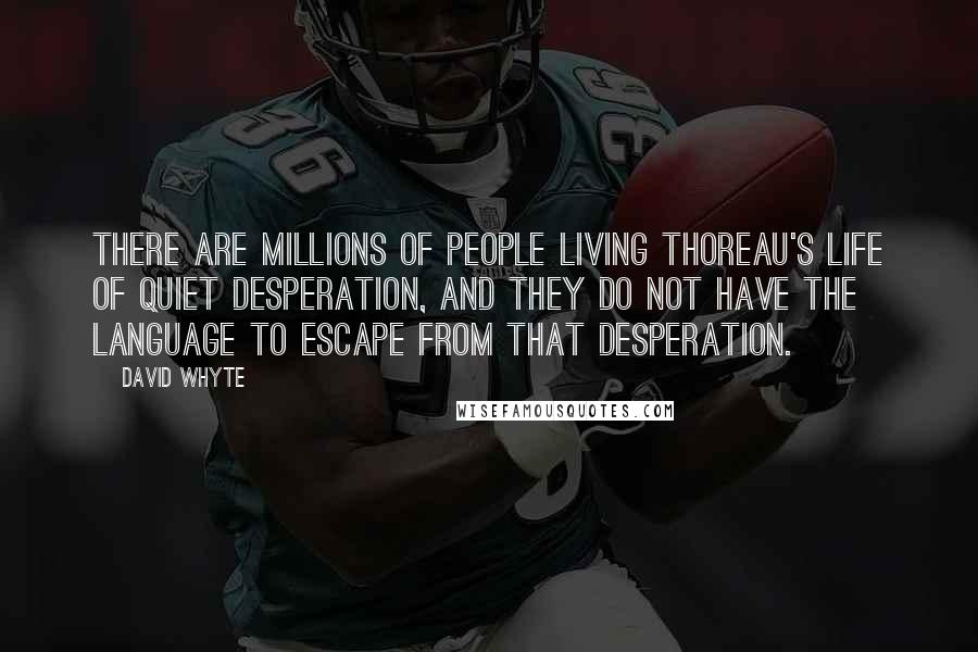 David Whyte Quotes: There are millions of people living Thoreau's life of quiet desperation, and they do not have the language to escape from that desperation.