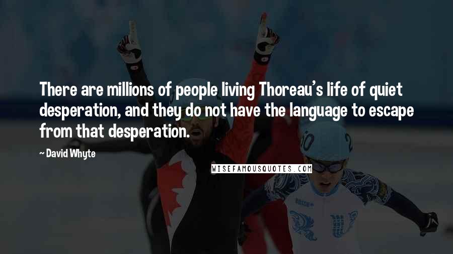 David Whyte Quotes: There are millions of people living Thoreau's life of quiet desperation, and they do not have the language to escape from that desperation.