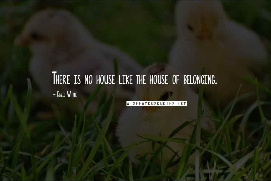 David Whyte Quotes: There is no house like the house of belonging.