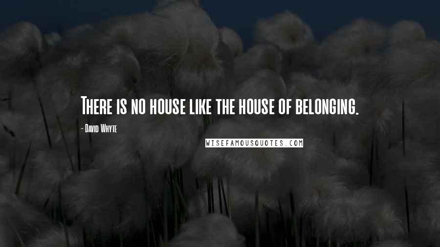 David Whyte Quotes: There is no house like the house of belonging.