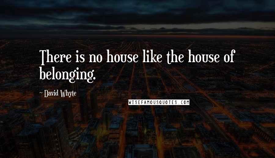 David Whyte Quotes: There is no house like the house of belonging.