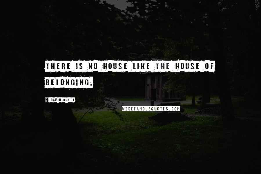 David Whyte Quotes: There is no house like the house of belonging.