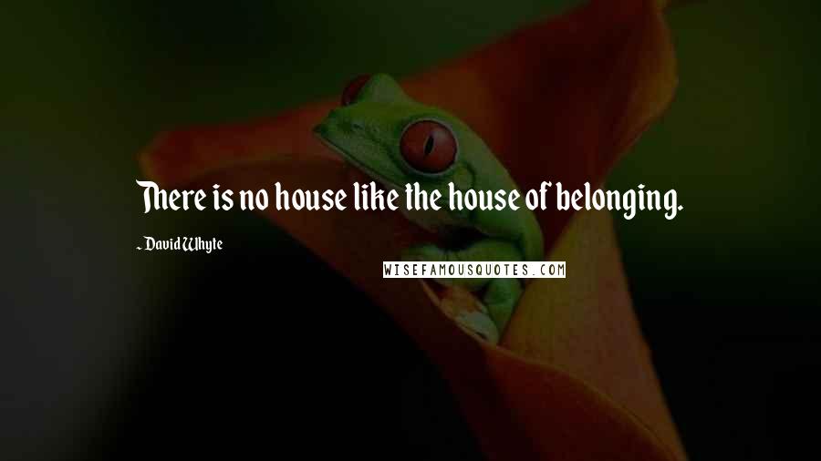 David Whyte Quotes: There is no house like the house of belonging.