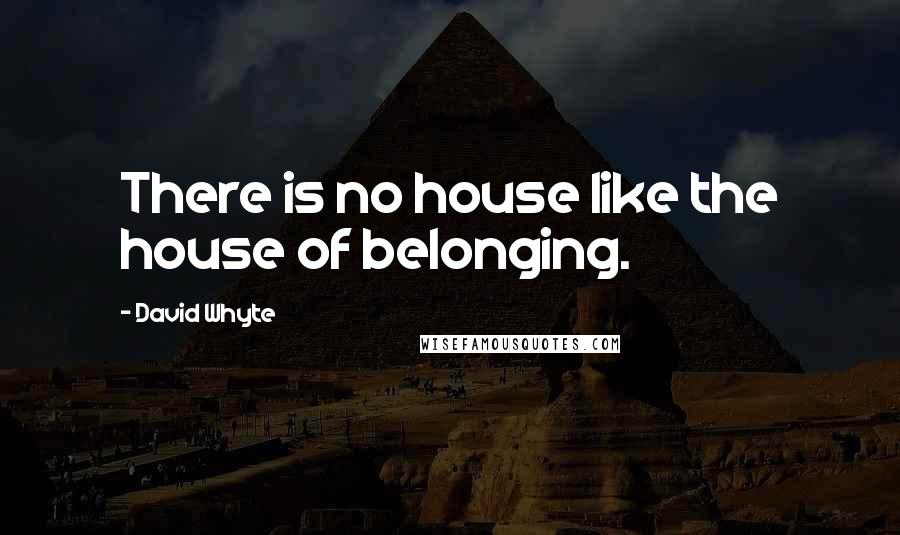 David Whyte Quotes: There is no house like the house of belonging.