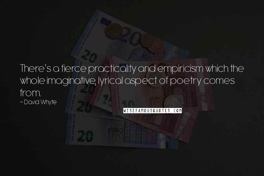 David Whyte Quotes: There's a fierce practicality and empiricism which the whole imaginative, lyrical aspect of poetry comes from.