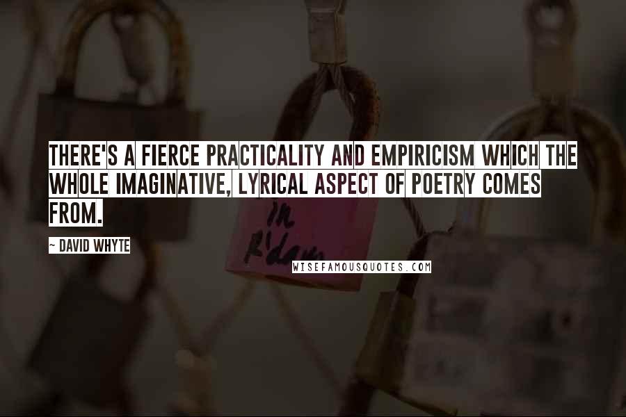 David Whyte Quotes: There's a fierce practicality and empiricism which the whole imaginative, lyrical aspect of poetry comes from.