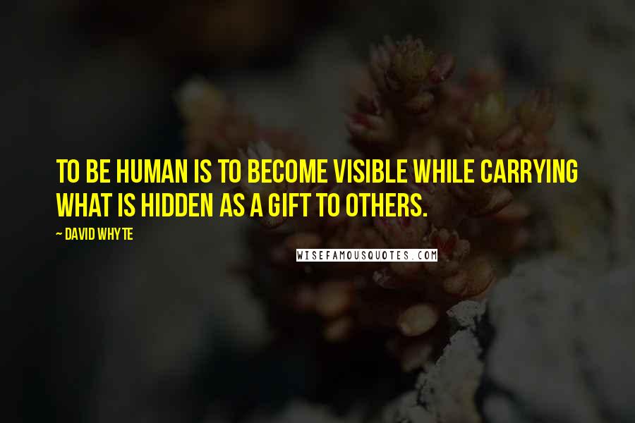 David Whyte Quotes: To be human is to become visible while carrying what is hidden as a gift to others.