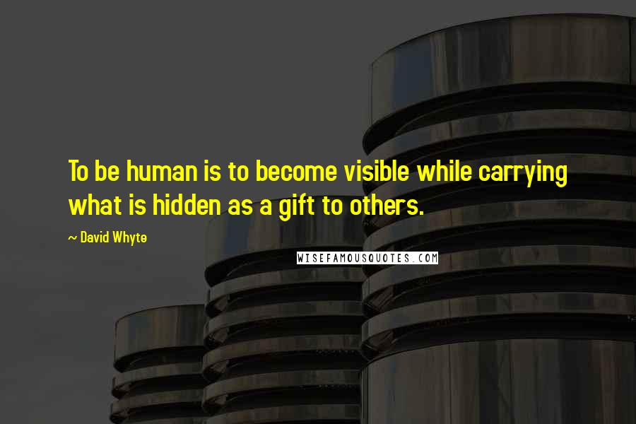 David Whyte Quotes: To be human is to become visible while carrying what is hidden as a gift to others.