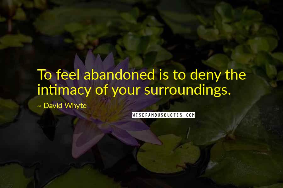 David Whyte Quotes: To feel abandoned is to deny the intimacy of your surroundings.
