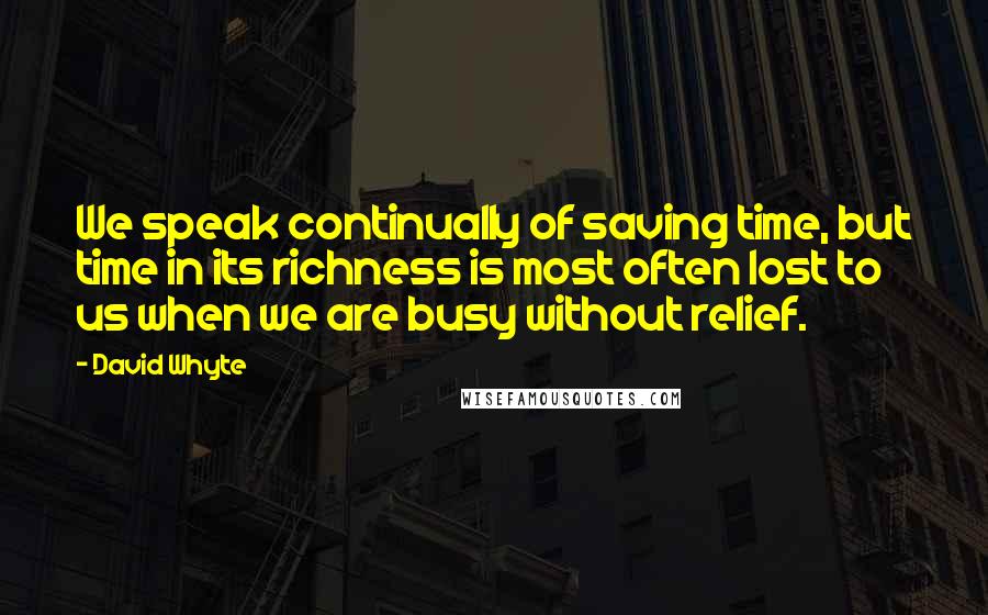 David Whyte Quotes: We speak continually of saving time, but time in its richness is most often lost to us when we are busy without relief.