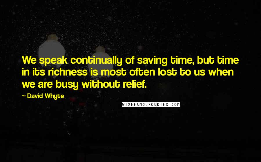 David Whyte Quotes: We speak continually of saving time, but time in its richness is most often lost to us when we are busy without relief.