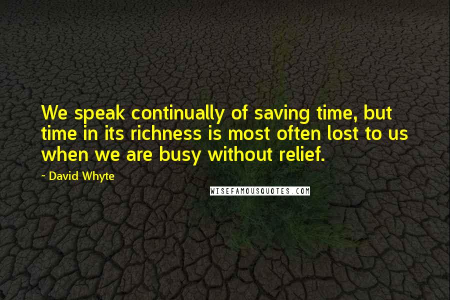 David Whyte Quotes: We speak continually of saving time, but time in its richness is most often lost to us when we are busy without relief.
