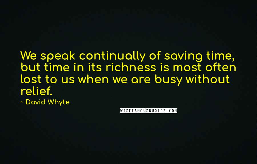 David Whyte Quotes: We speak continually of saving time, but time in its richness is most often lost to us when we are busy without relief.