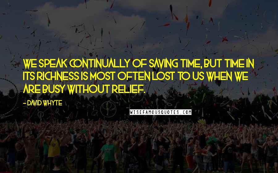 David Whyte Quotes: We speak continually of saving time, but time in its richness is most often lost to us when we are busy without relief.