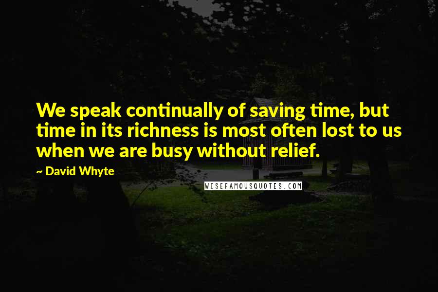 David Whyte Quotes: We speak continually of saving time, but time in its richness is most often lost to us when we are busy without relief.