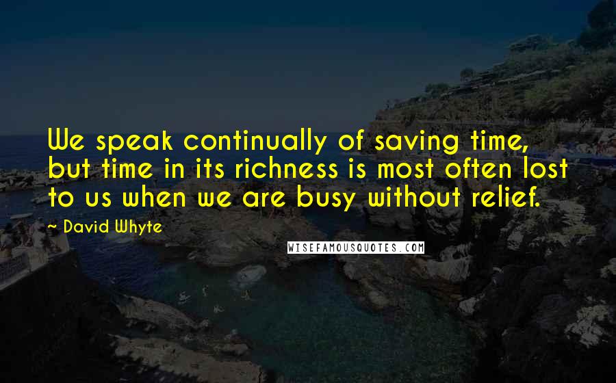 David Whyte Quotes: We speak continually of saving time, but time in its richness is most often lost to us when we are busy without relief.
