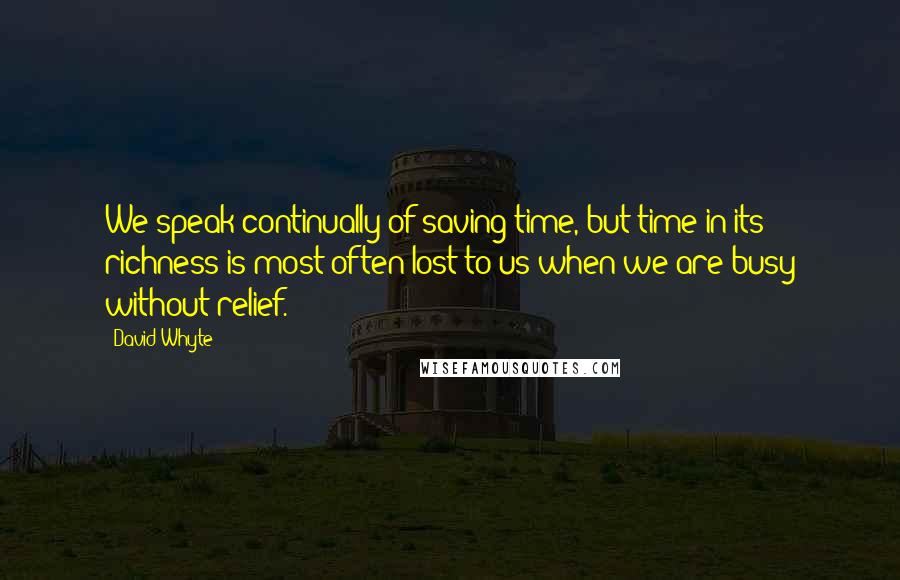David Whyte Quotes: We speak continually of saving time, but time in its richness is most often lost to us when we are busy without relief.