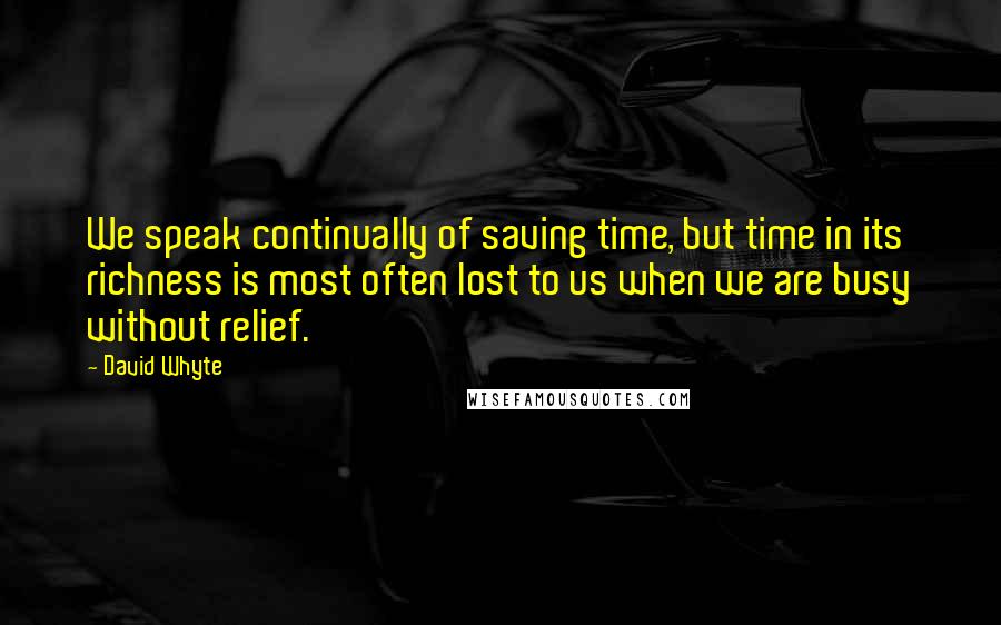 David Whyte Quotes: We speak continually of saving time, but time in its richness is most often lost to us when we are busy without relief.