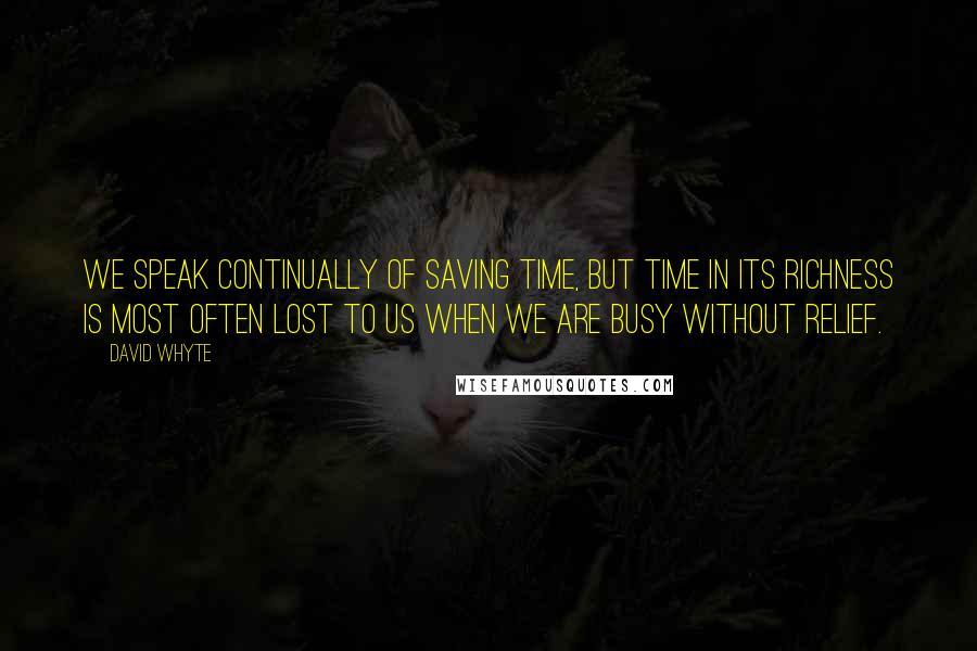 David Whyte Quotes: We speak continually of saving time, but time in its richness is most often lost to us when we are busy without relief.