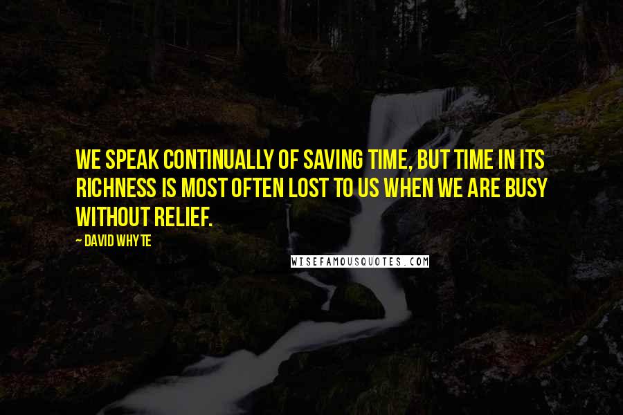 David Whyte Quotes: We speak continually of saving time, but time in its richness is most often lost to us when we are busy without relief.
