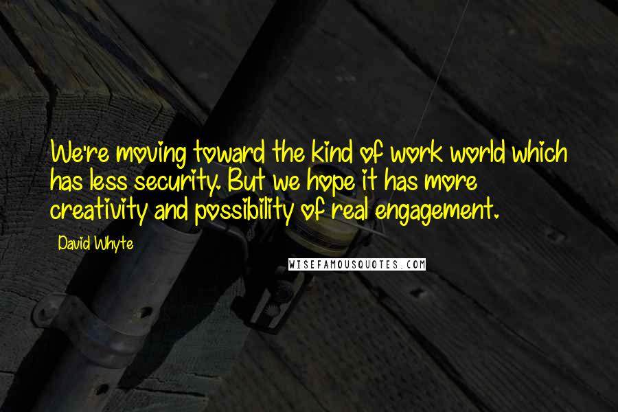 David Whyte Quotes: We're moving toward the kind of work world which has less security. But we hope it has more creativity and possibility of real engagement.