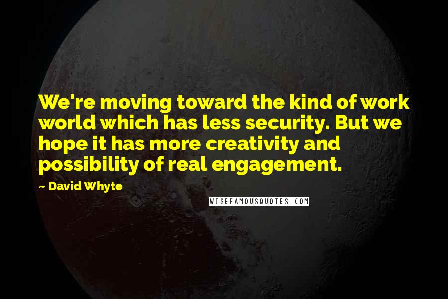 David Whyte Quotes: We're moving toward the kind of work world which has less security. But we hope it has more creativity and possibility of real engagement.