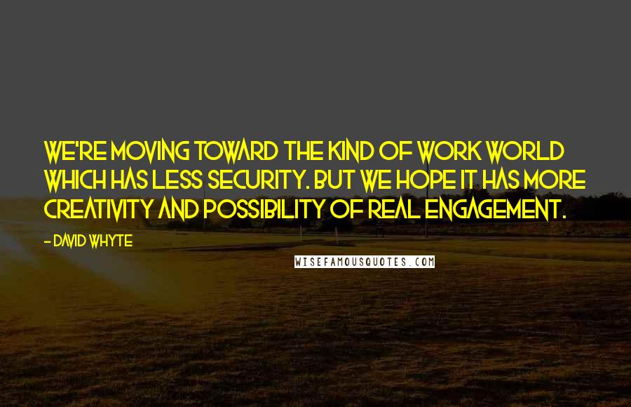 David Whyte Quotes: We're moving toward the kind of work world which has less security. But we hope it has more creativity and possibility of real engagement.