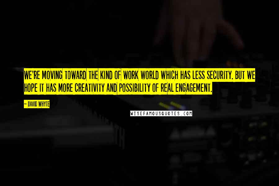 David Whyte Quotes: We're moving toward the kind of work world which has less security. But we hope it has more creativity and possibility of real engagement.