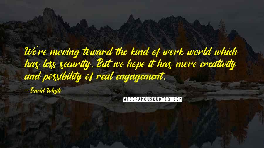 David Whyte Quotes: We're moving toward the kind of work world which has less security. But we hope it has more creativity and possibility of real engagement.