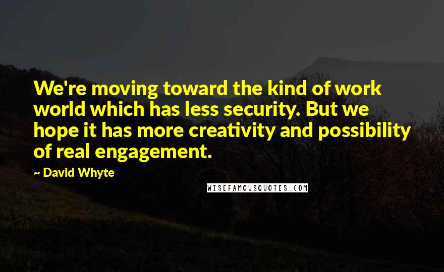 David Whyte Quotes: We're moving toward the kind of work world which has less security. But we hope it has more creativity and possibility of real engagement.