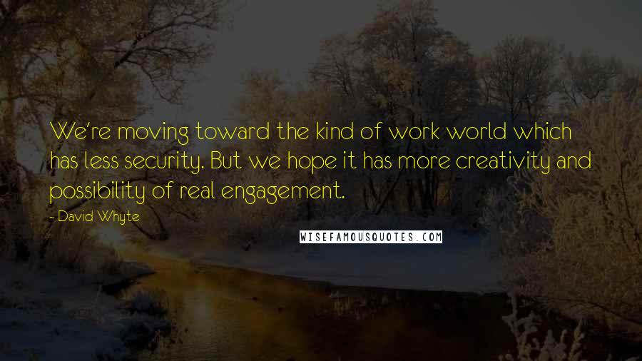 David Whyte Quotes: We're moving toward the kind of work world which has less security. But we hope it has more creativity and possibility of real engagement.