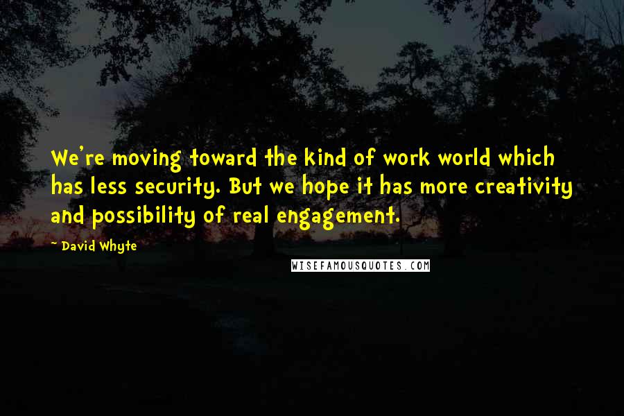 David Whyte Quotes: We're moving toward the kind of work world which has less security. But we hope it has more creativity and possibility of real engagement.