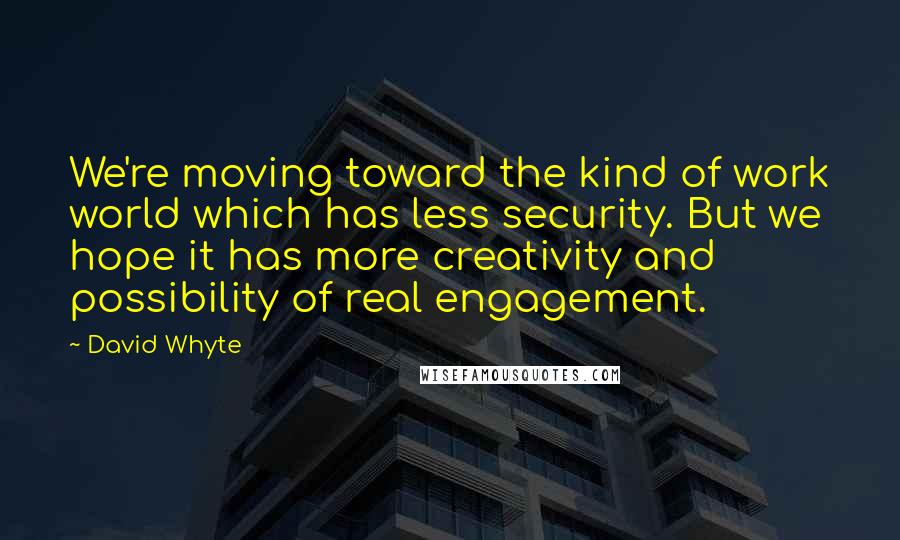 David Whyte Quotes: We're moving toward the kind of work world which has less security. But we hope it has more creativity and possibility of real engagement.
