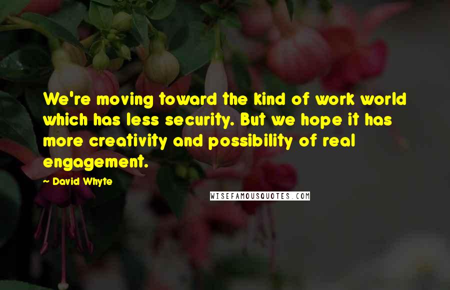 David Whyte Quotes: We're moving toward the kind of work world which has less security. But we hope it has more creativity and possibility of real engagement.