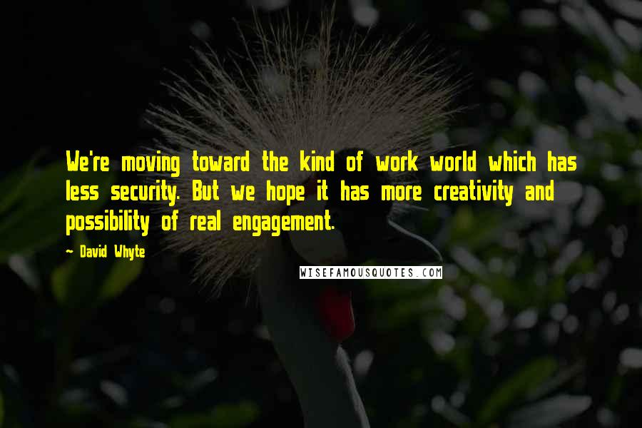 David Whyte Quotes: We're moving toward the kind of work world which has less security. But we hope it has more creativity and possibility of real engagement.