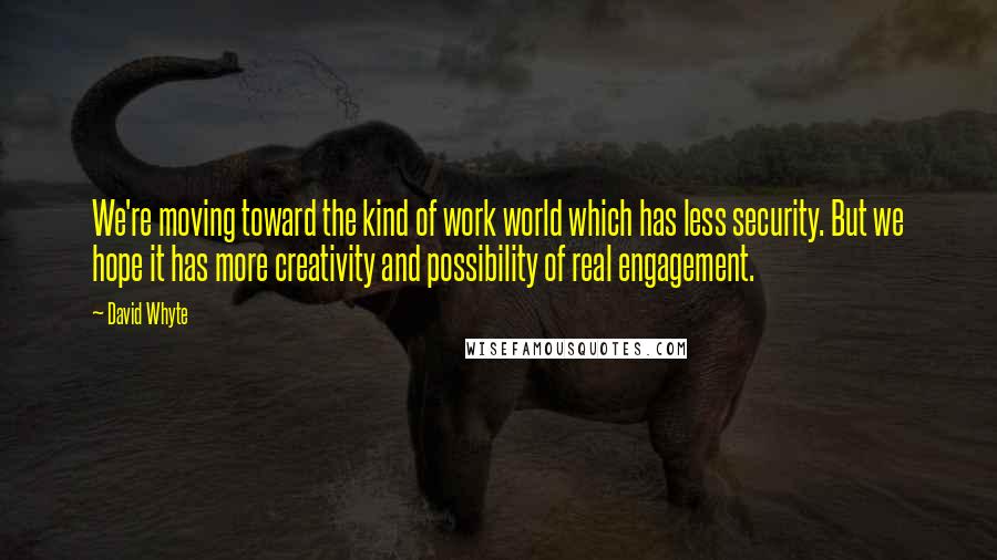 David Whyte Quotes: We're moving toward the kind of work world which has less security. But we hope it has more creativity and possibility of real engagement.