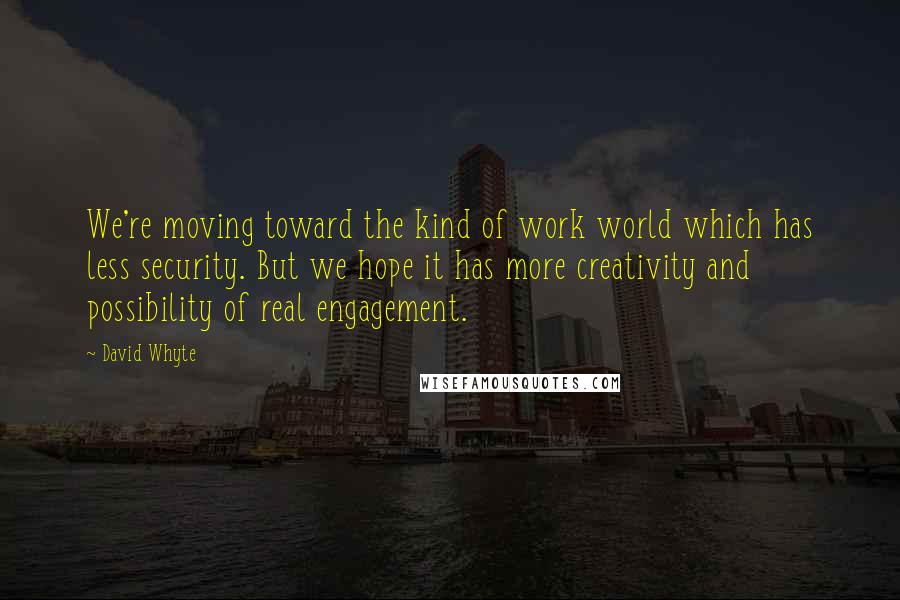 David Whyte Quotes: We're moving toward the kind of work world which has less security. But we hope it has more creativity and possibility of real engagement.