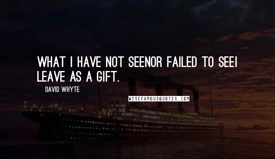 David Whyte Quotes: What I have not seenor failed to seeI leave as a gift.